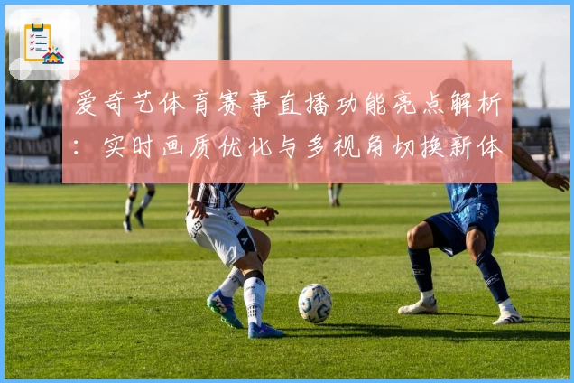 爱奇艺体育赛事直播功能亮点解析:实时画质优化与多视角切换新体验