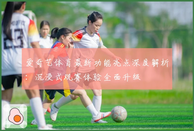 爱奇艺体育最新功能亮点深度解析：沉浸式观赛体验全面升级