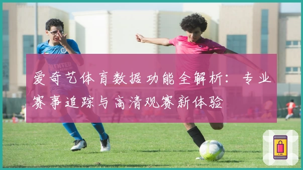 爱奇艺体育数据功能全解析：专业赛事追踪与高清观赛新体验