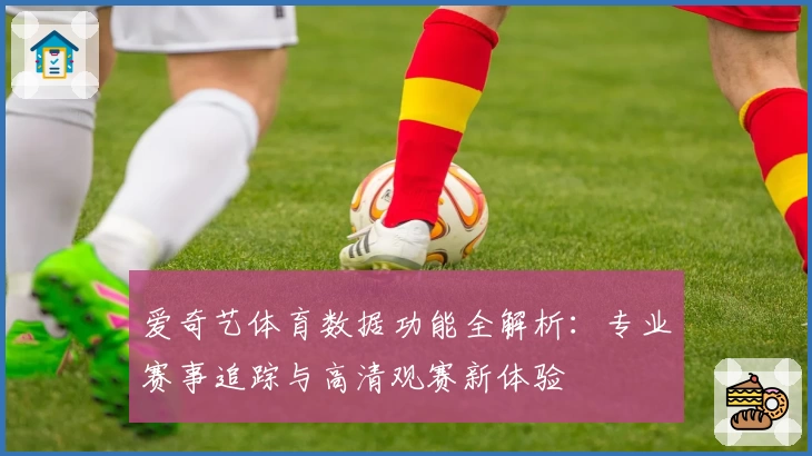 爱奇艺体育数据功能全解析：专业赛事追踪与高清观赛新体验