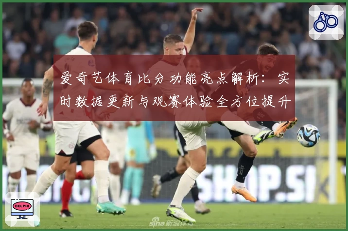 爱奇艺体育比分功能亮点解析：实时数据更新与观赛体验全方位提升