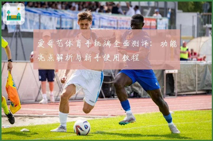 爱奇艺体育手机端全面测评：功能亮点解析与新手使用教程