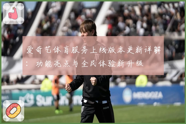 爱奇艺体育服务上线版本更新详解：功能亮点与全民体验新升级