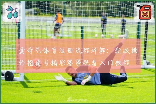 爱奇艺体育注册流程详解：新版操作指南与精彩赛事观看入门教程