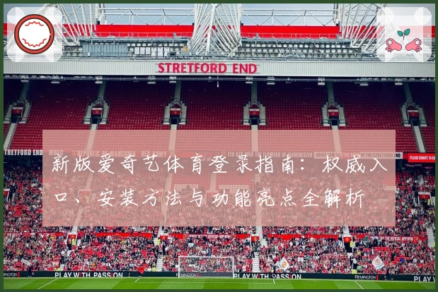 新版爱奇艺体育登录指南：权威入口、安装方法与功能亮点全解析