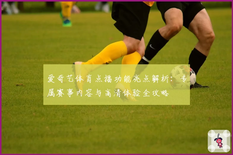 爱奇艺体育点播功能亮点解析：专属赛事内容与高清体验全攻略