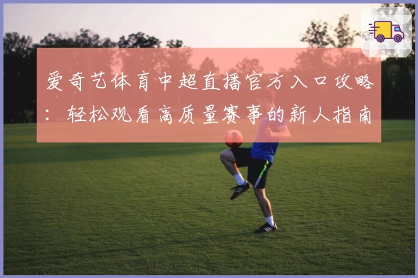 爱奇艺体育中超直播官方入口攻略：轻松观看高质量赛事的新人指南