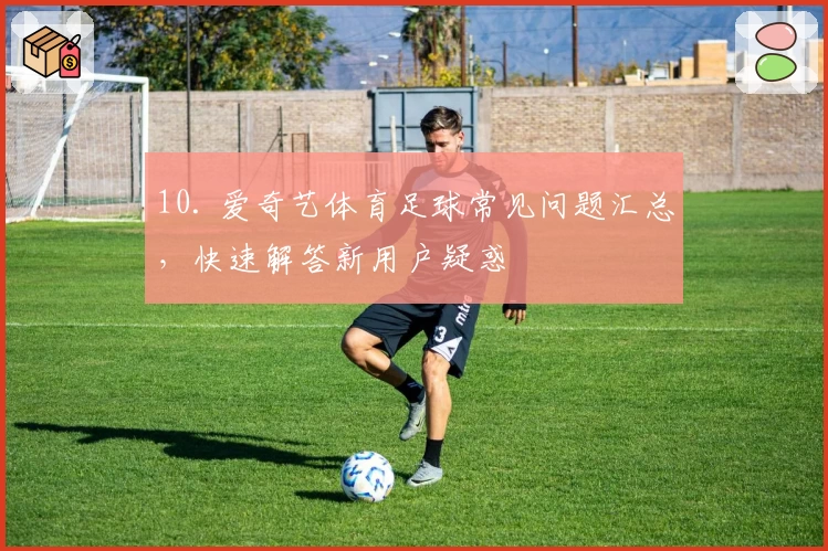 10. 爱奇艺体育足球常见问题汇总，快速解答新用户疑惑
