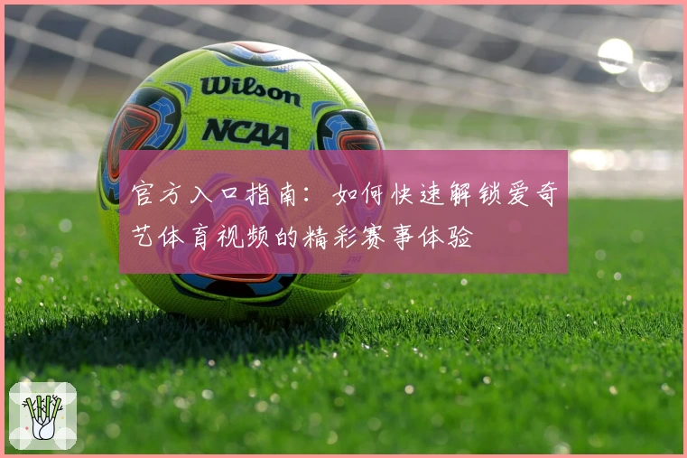 官方入口指南：如何快速解锁爱奇艺体育视频的精彩赛事体验