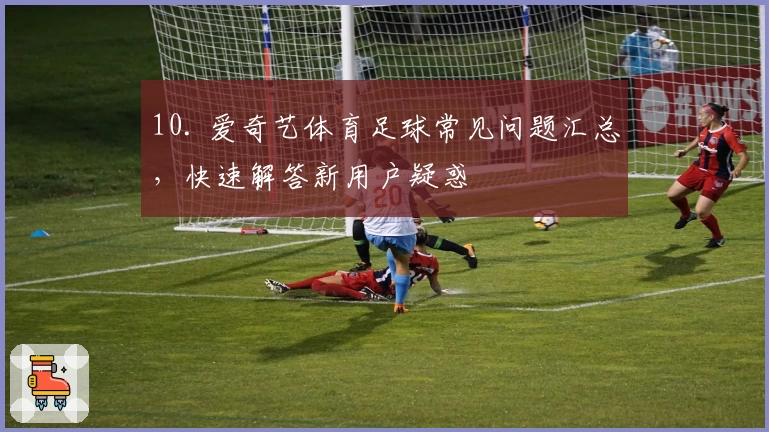 10. 爱奇艺体育足球常见问题汇总，快速解答新用户疑惑