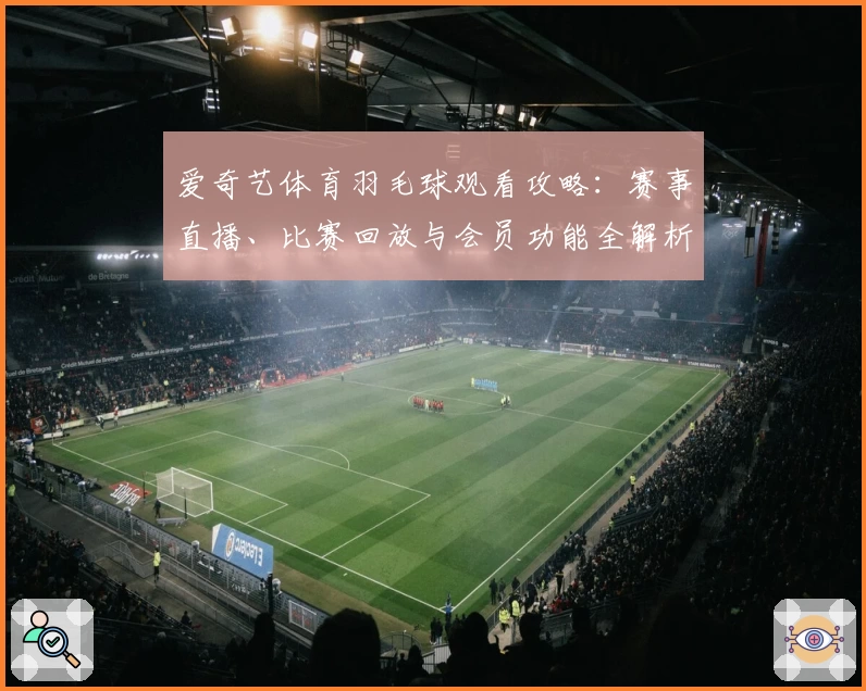 爱奇艺体育羽毛球观看攻略：赛事直播、比赛回放与会员功能全解析