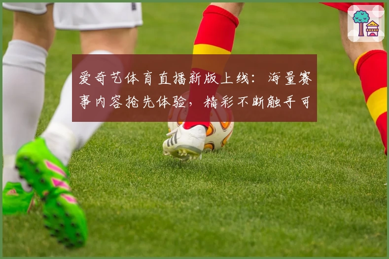 爱奇艺体育直播新版上线：海量赛事内容抢先体验，精彩不断触手可及