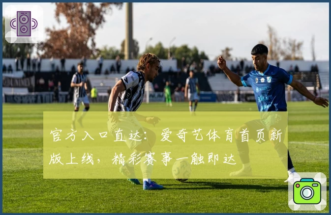 官方入口直达：爱奇艺体育首页新版上线，精彩赛事一触即达