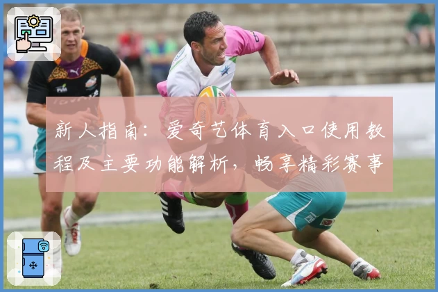 新人指南：爱奇艺体育入口使用教程及主要功能解析，畅享精彩赛事直播