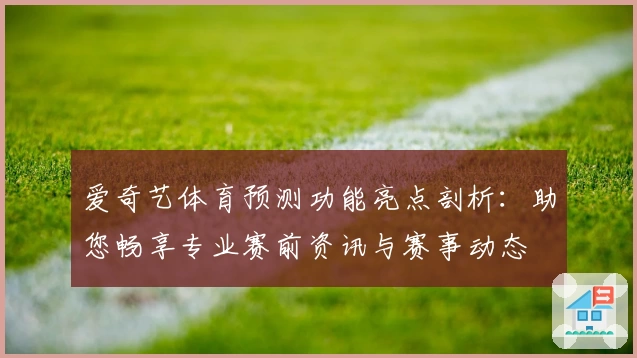 爱奇艺体育预测功能亮点剖析：助您畅享专业赛前资讯与赛事动态