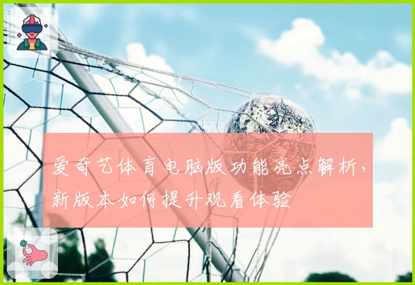 爱奇艺体育电脑版功能亮点解析，新版本如何提升观看体验