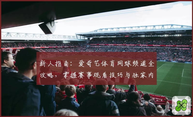 新人指南：爱奇艺体育网球频道全攻略，掌握赛事观看技巧与独家内容解析