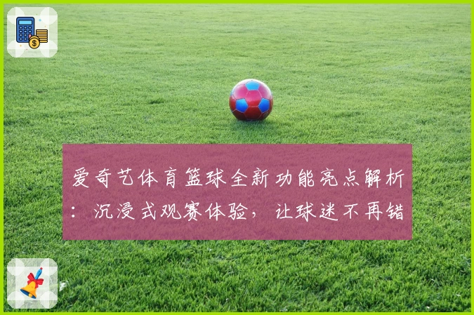 爱奇艺体育篮球全新功能亮点解析：沉浸式观赛体验，让球迷不再错过每一个精彩瞬间