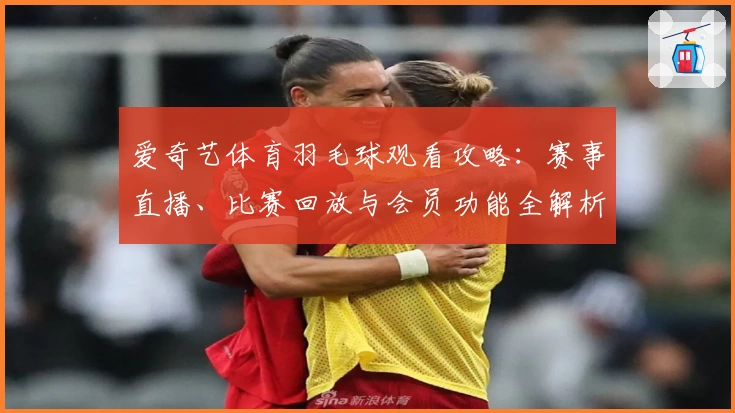 爱奇艺体育羽毛球观看攻略：赛事直播、比赛回放与会员功能全解析